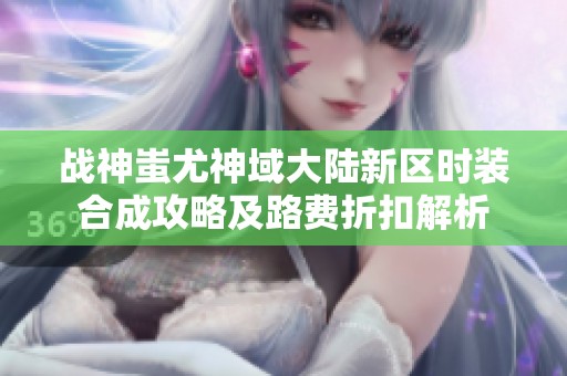 战神蚩尤神域大陆新区时装合成攻略及路费折扣解析