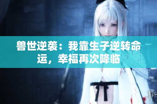 兽世逆袭：我靠生子逆转命运，幸福再次降临