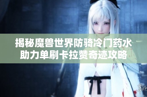揭秘魔兽世界防骑冷门药水助力单刷卡拉赞奇迹攻略