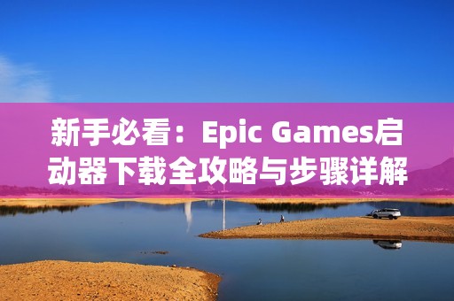 新手必看：Epic Games启动器下载全攻略与步骤详解