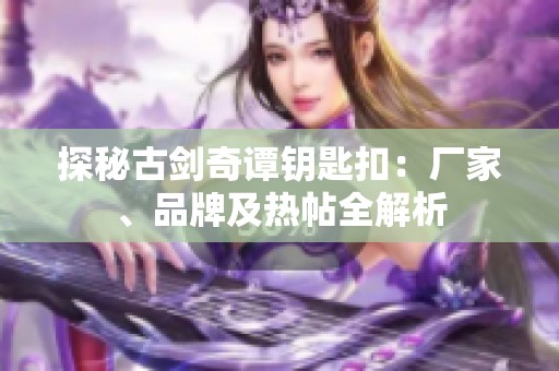 探秘古剑奇谭钥匙扣：厂家、品牌及热帖全解析