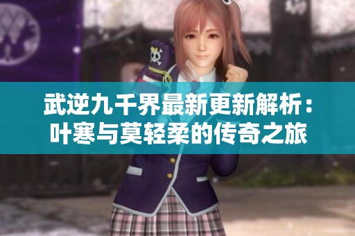 武逆九千界最新更新解析：叶寒与莫轻柔的传奇之旅