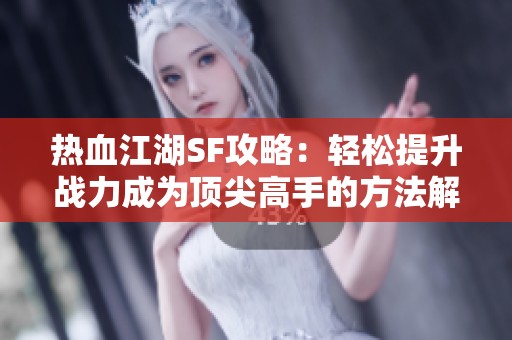 热血江湖SF攻略：轻松提升战力成为顶尖高手的方法解析