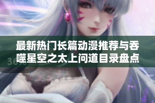 最新热门长篇动漫推荐与吞噬星空之太上问道目录盘点