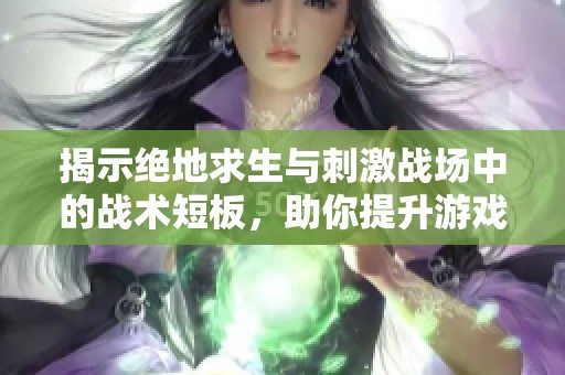 揭示绝地求生与刺激战场中的战术短板，助你提升游戏实力