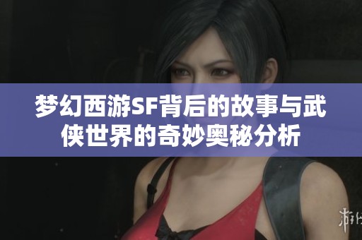 梦幻西游SF背后的故事与武侠世界的奇妙奥秘分析