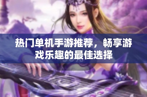 热门单机手游推荐，畅享游戏乐趣的最佳选择