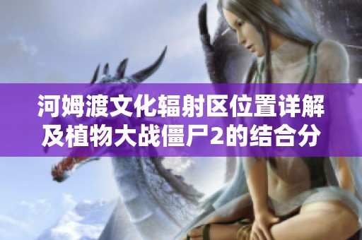 河姆渡文化辐射区位置详解及植物大战僵尸2的结合分析