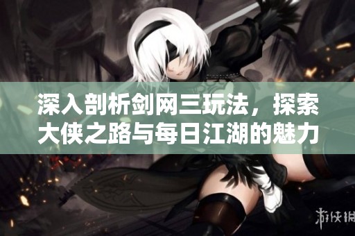 深入剖析剑网三玩法，探索大侠之路与每日江湖的魅力