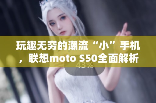 玩趣无穷的潮流“小”手机，联想moto S50全面解析