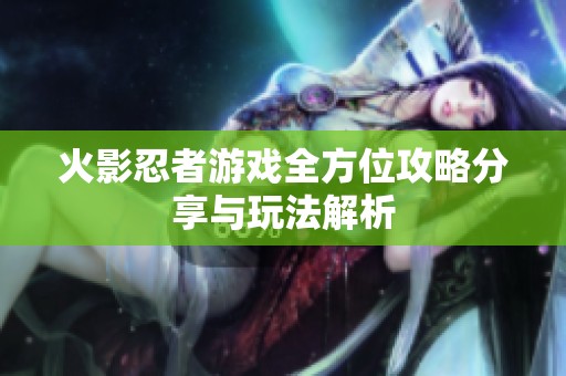 火影忍者游戏全方位攻略分享与玩法解析