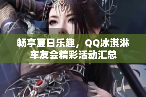 畅享夏日乐趣，QQ冰淇淋车友会精彩活动汇总