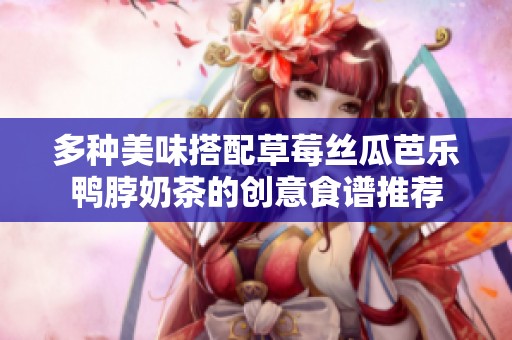 多种美味搭配草莓丝瓜芭乐鸭脖奶茶的创意食谱推荐