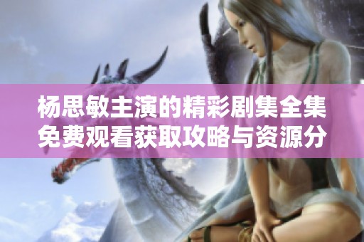 杨思敏主演的精彩剧集全集免费观看获取攻略与资源分享