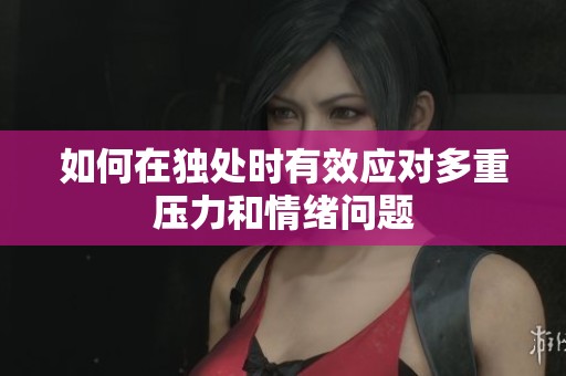 如何在独处时有效应对多重压力和情绪问题