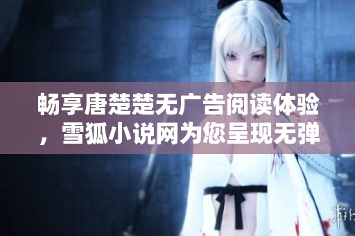 畅享唐楚楚无广告阅读体验，雪狐小说网为您呈现无弹窗精彩内容