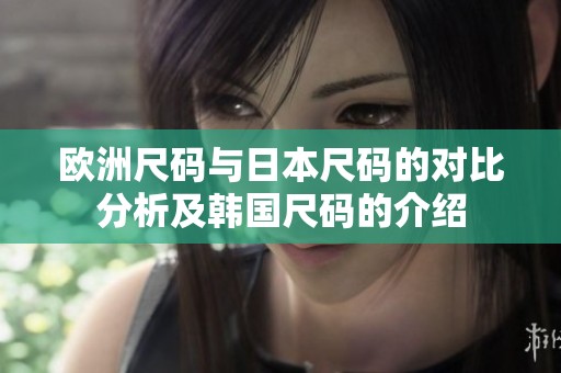 欧洲尺码与日本尺码的对比分析及韩国尺码的介绍