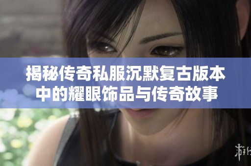揭秘传奇私服沉默复古版本中的耀眼饰品与传奇故事