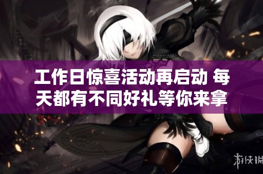 工作日惊喜活动再启动 每天都有不同好礼等你来拿