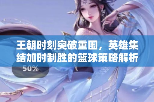 王朝时刻突破重围，英雄集结加时制胜的篮球策略解析