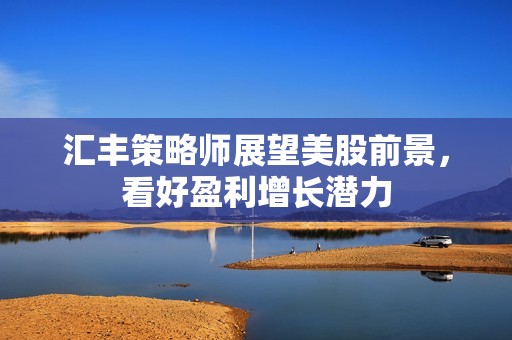 汇丰策略师展望美股前景，看好盈利增长潜力