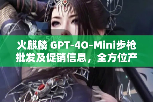 火麒麟 GPT-4O-Mini步枪批发及促销信息，全方位产地货源探讨