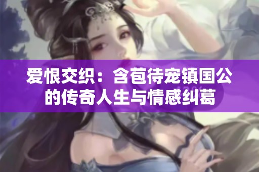 爱恨交织：含苞待宠镇国公的传奇人生与情感纠葛