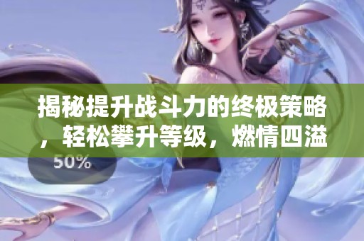 揭秘提升战斗力的终极策略，轻松攀升等级，燃情四溢！