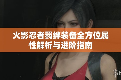火影忍者羁绊装备全方位属性解析与进阶指南