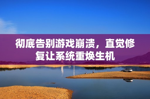 彻底告别游戏崩溃，直觉修复让系统重焕生机