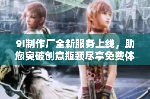 9I制作厂全新服务上线，助您突破创意瓶颈尽享免费体验