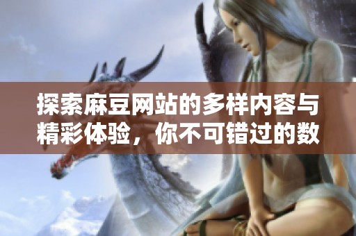 探索麻豆网站的多样内容与精彩体验，你不可错过的数字乐园