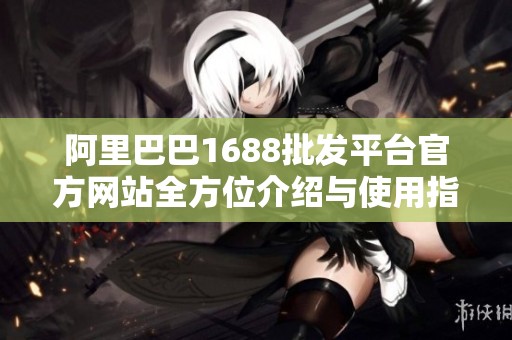 阿里巴巴1688批发平台官方网站全方位介绍与使用指南