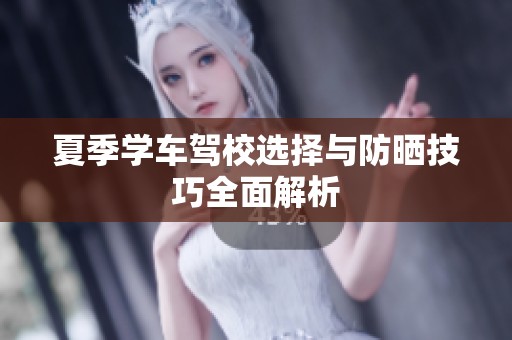夏季学车驾校选择与防晒技巧全面解析