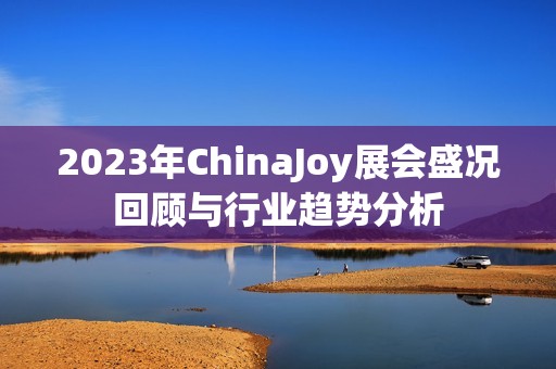 2023年ChinaJoy展会盛况回顾与行业趋势分析