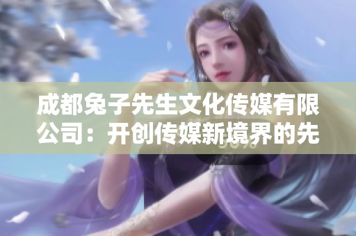 成都兔子先生文化传媒有限公司：开创传媒新境界的先锋企业