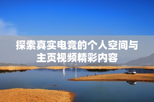 探索真实电竞的个人空间与主页视频精彩内容