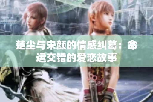 楚尘与宋颜的情感纠葛：命运交错的爱恋故事