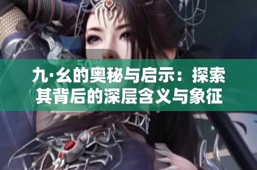 九·幺的奥秘与启示：探索其背后的深层含义与象征