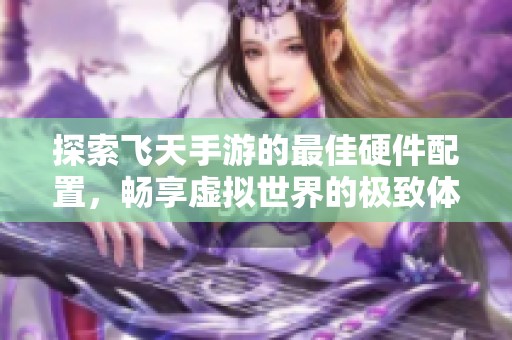 探索飞天手游的最佳硬件配置，畅享虚拟世界的极致体验指南