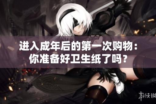 进入成年后的第一次购物：你准备好卫生纸了吗？