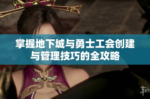 掌握地下城与勇士工会创建与管理技巧的全攻略