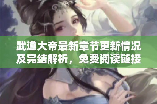 武道大帝最新章节更新情况及完结解析，免费阅读链接分享