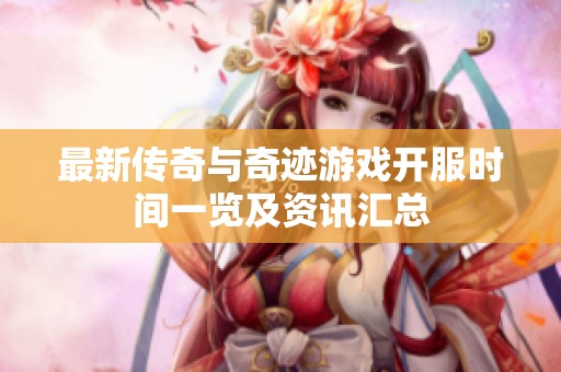 最新传奇与奇迹游戏开服时间一览及资讯汇总