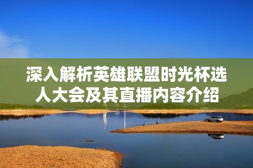 深入解析英雄联盟时光杯选人大会及其直播内容介绍