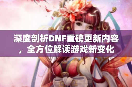 深度剖析DNF重磅更新内容，全方位解读游戏新变化