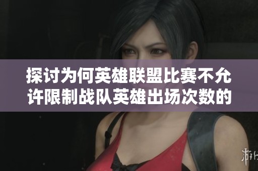 探讨为何英雄联盟比赛不允许限制战队英雄出场次数的原因