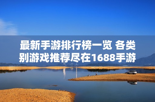 最新手游排行榜一览 各类别游戏推荐尽在1688手游网