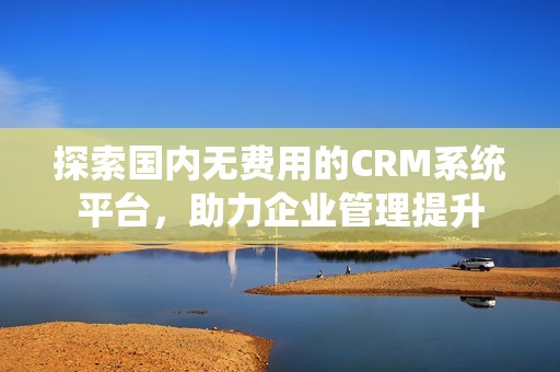 探索国内无费用的CRM系统平台，助力企业管理提升