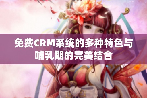 免费CRM系统的多种特色与哺乳期的完美结合